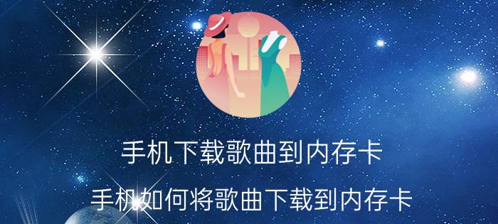 手机下载歌曲到内存卡 手机如何将歌曲下载到内存卡